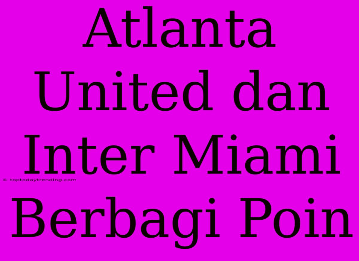 Atlanta United Dan Inter Miami Berbagi Poin