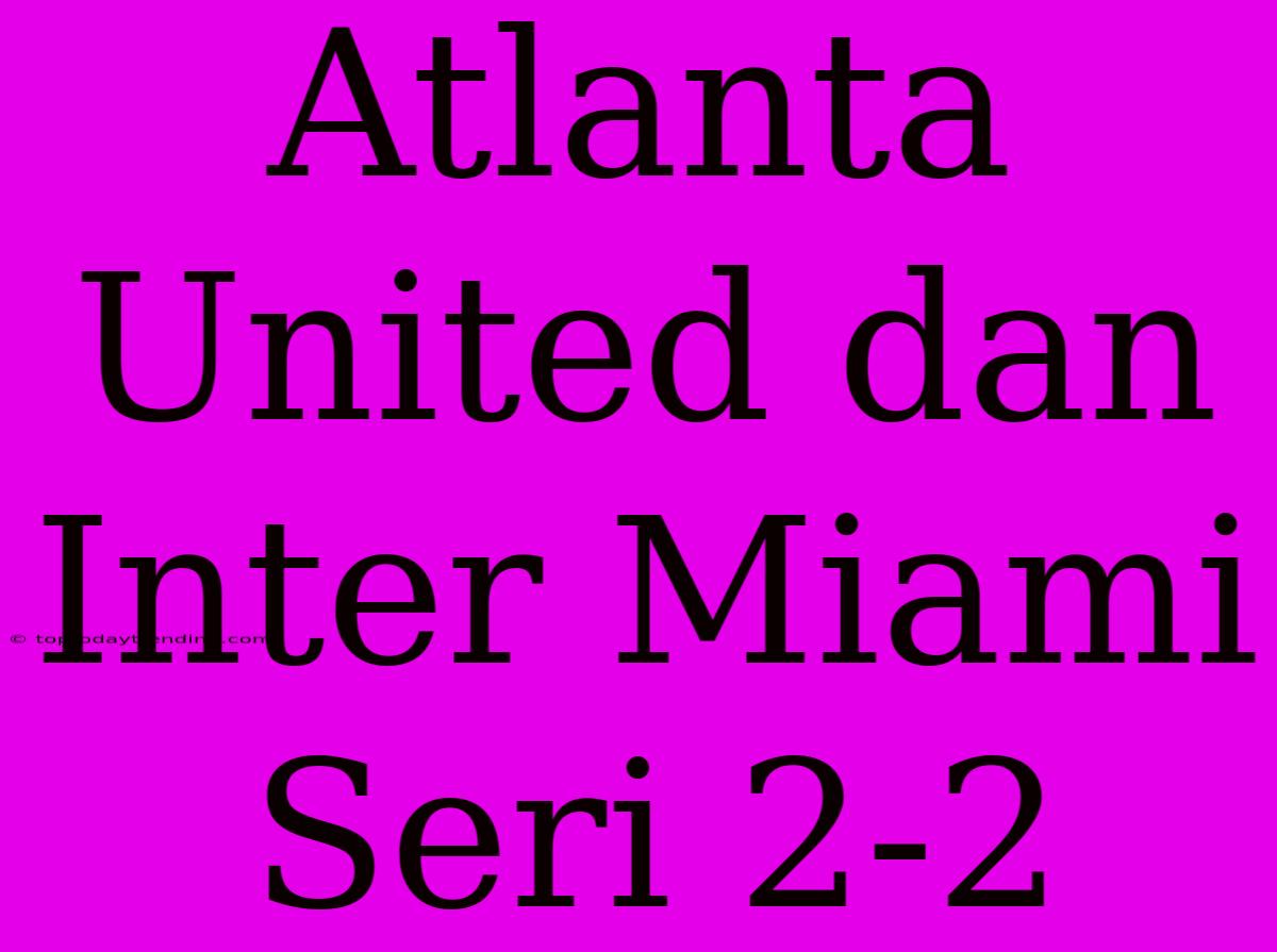 Atlanta United Dan Inter Miami Seri 2-2