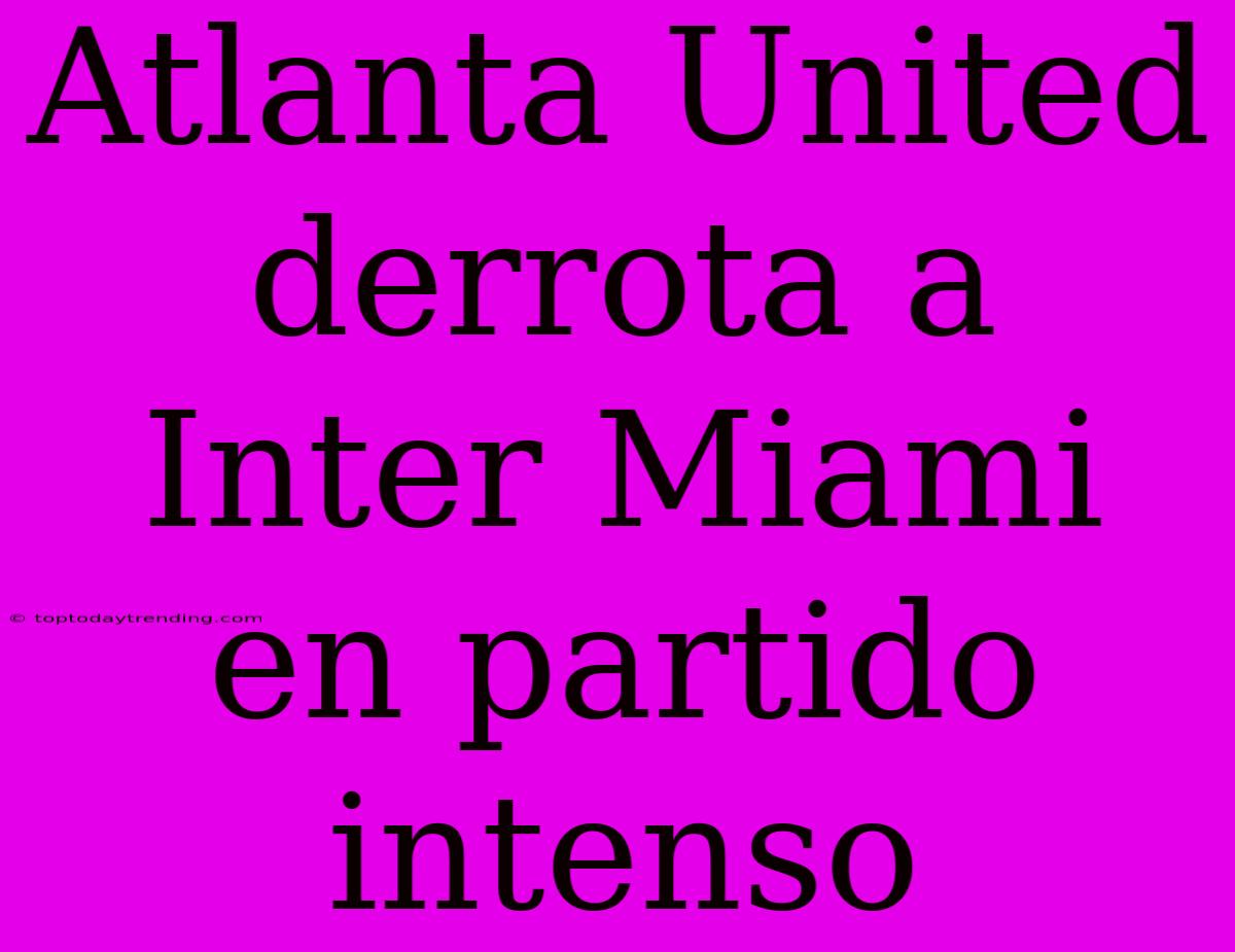 Atlanta United Derrota A Inter Miami En Partido Intenso