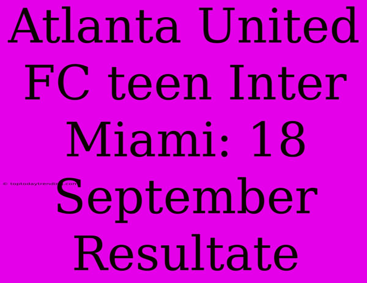 Atlanta United FC Teen Inter Miami: 18 September Resultate