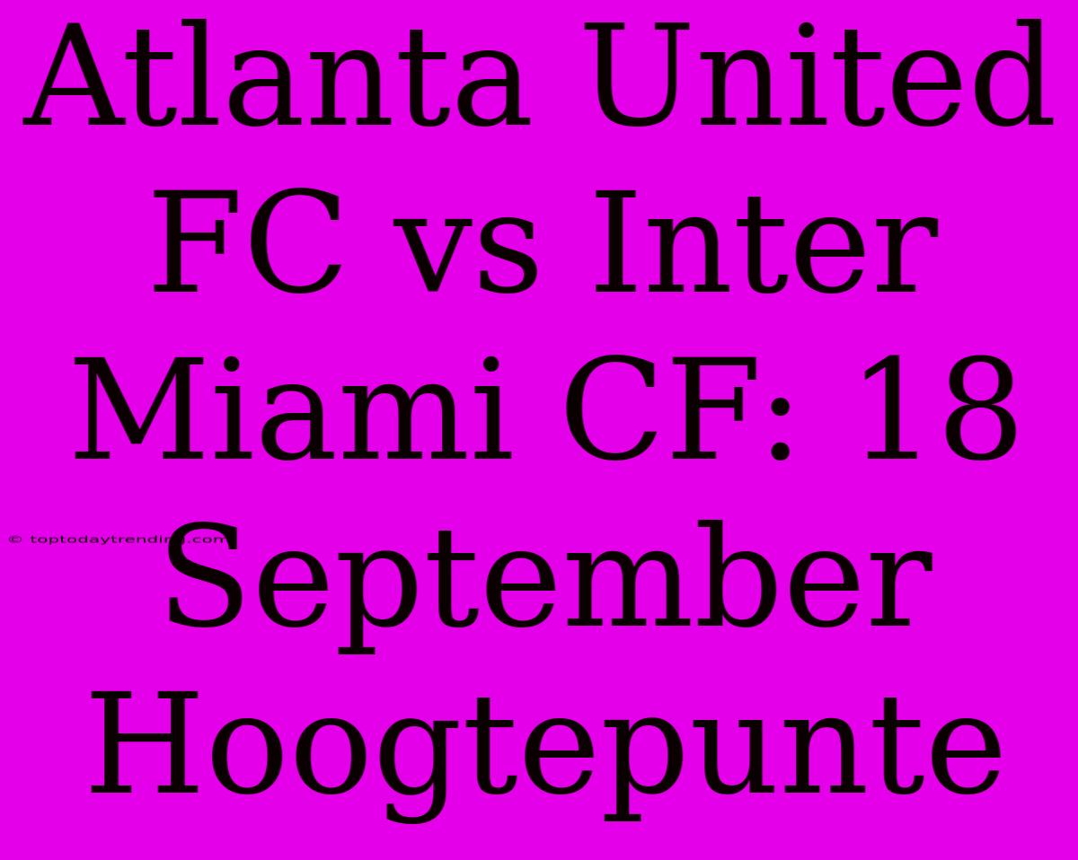 Atlanta United FC Vs Inter Miami CF: 18 September Hoogtepunte