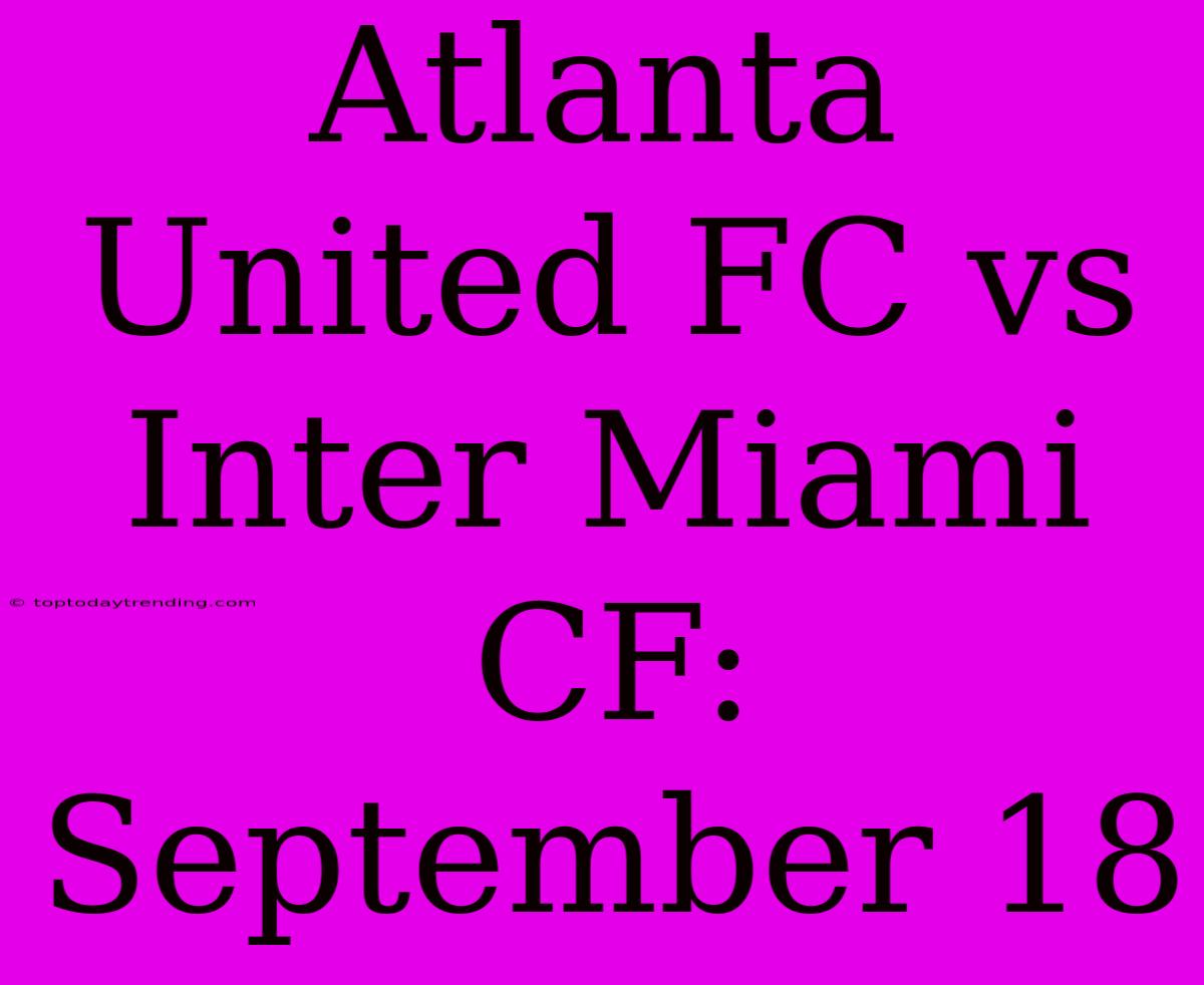 Atlanta United FC Vs Inter Miami CF: September 18