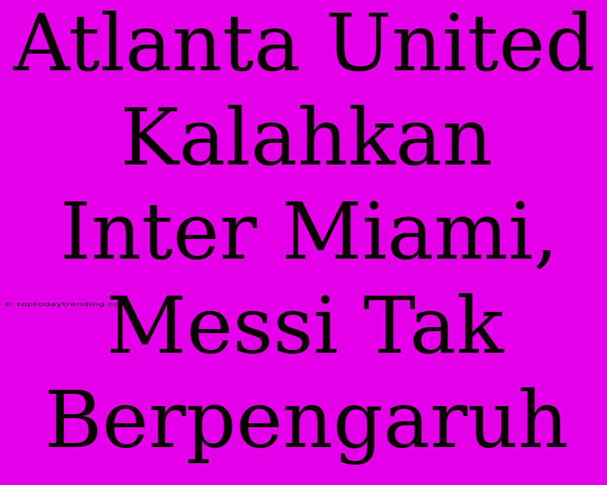 Atlanta United Kalahkan Inter Miami, Messi Tak Berpengaruh