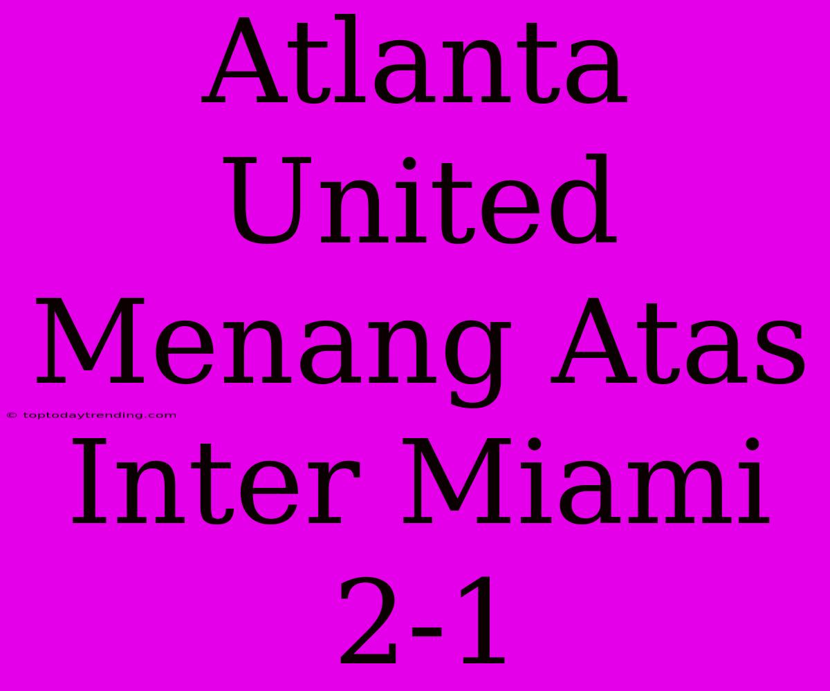 Atlanta United Menang Atas Inter Miami 2-1