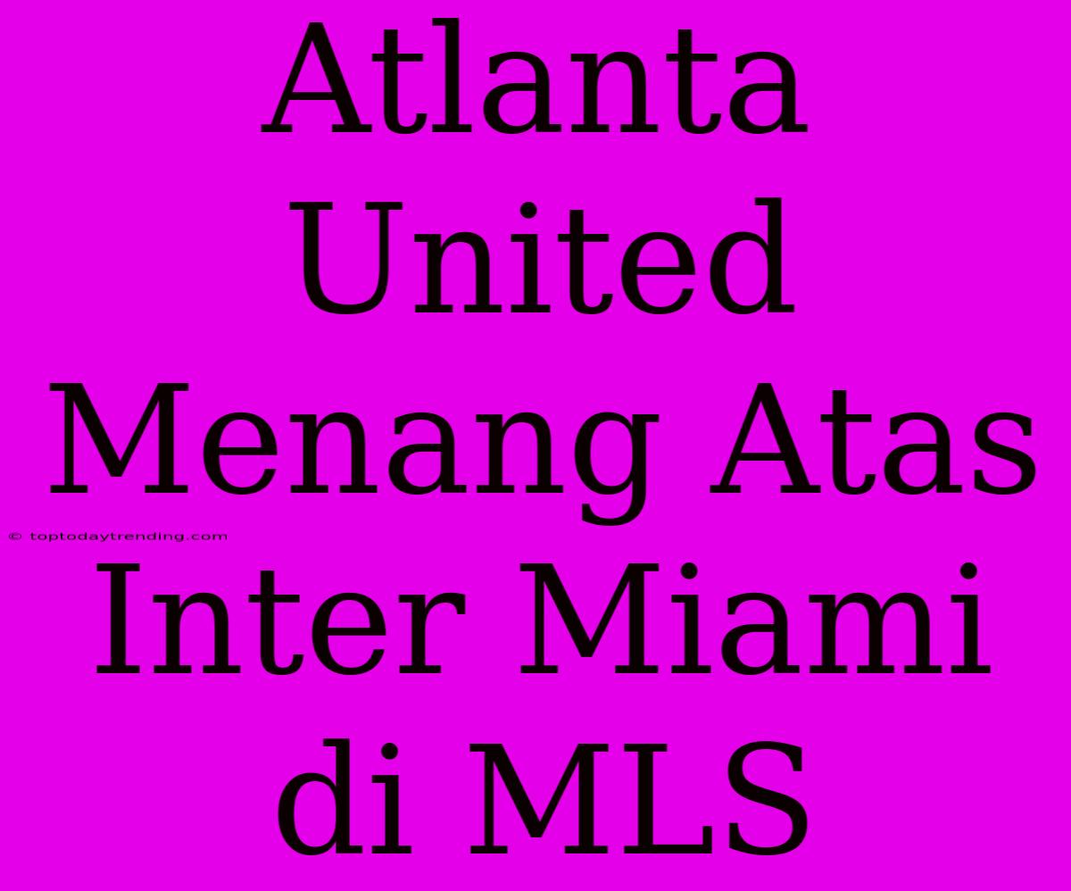 Atlanta United Menang Atas Inter Miami Di MLS