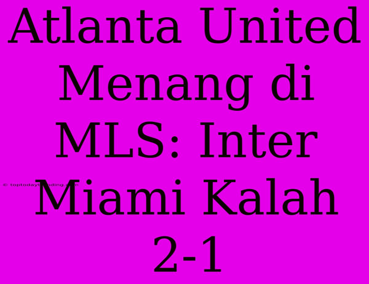 Atlanta United Menang Di MLS: Inter Miami Kalah 2-1