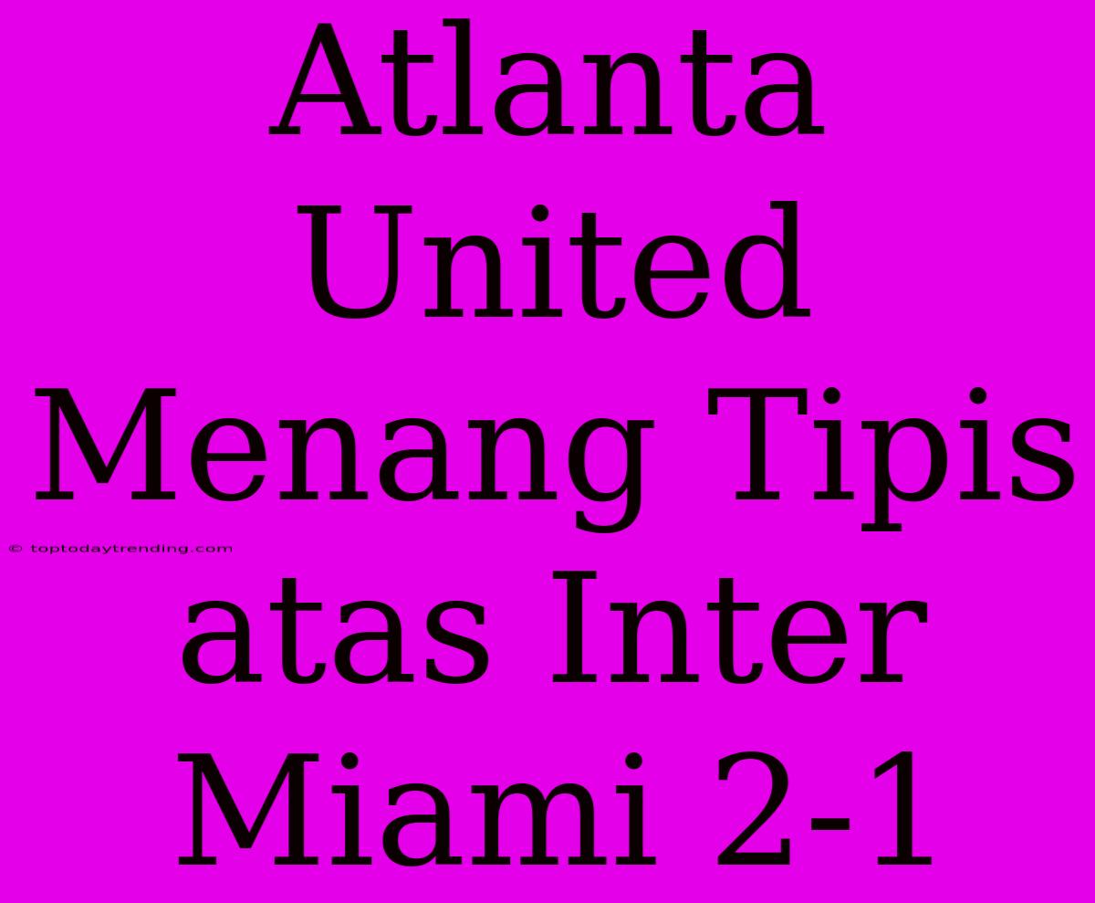 Atlanta United Menang Tipis Atas Inter Miami 2-1