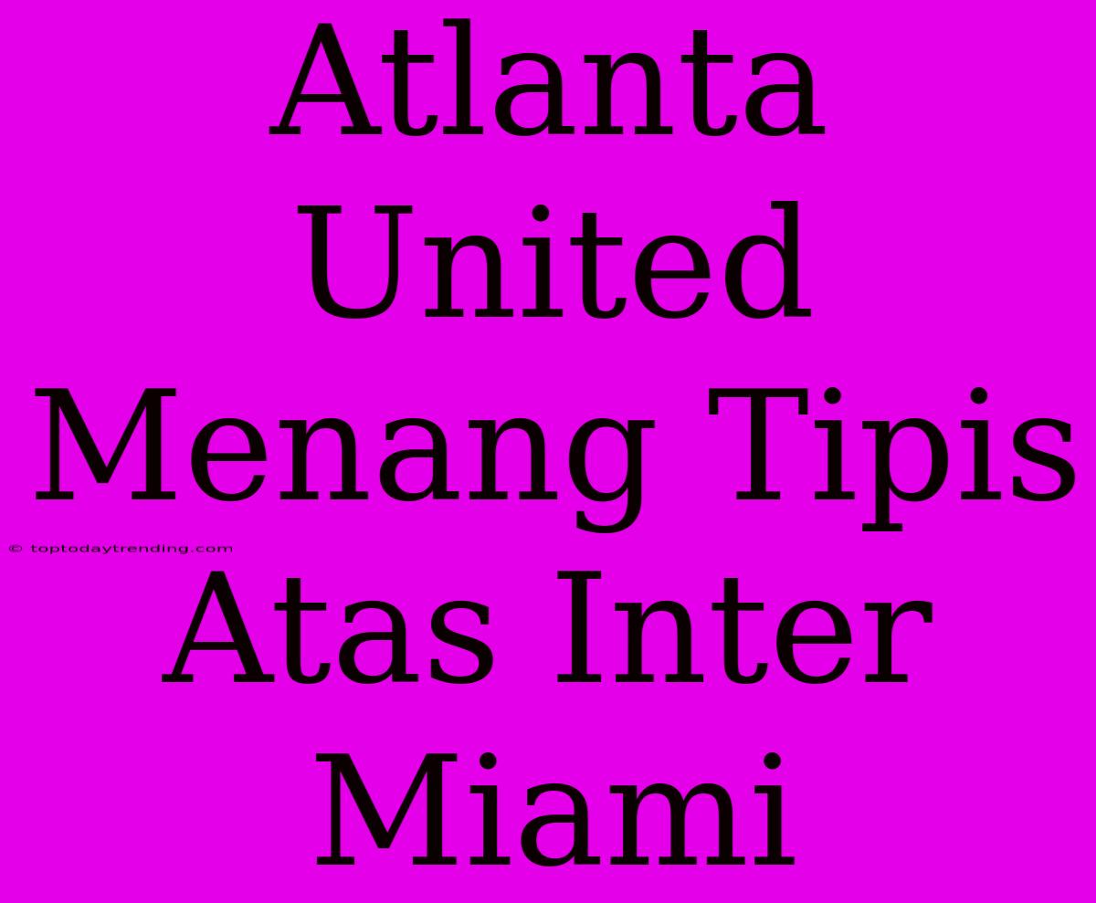 Atlanta United Menang Tipis Atas Inter Miami