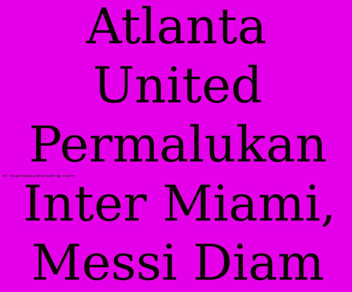 Atlanta United Permalukan Inter Miami, Messi Diam