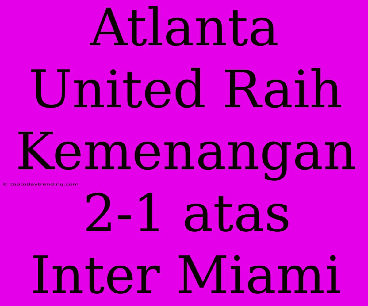 Atlanta United Raih Kemenangan 2-1 Atas Inter Miami