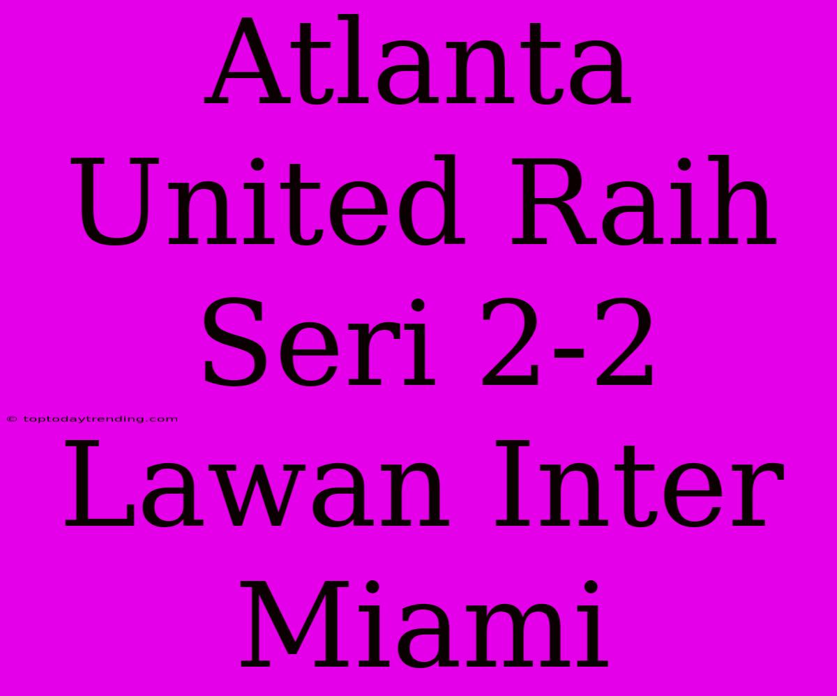 Atlanta United Raih Seri 2-2 Lawan Inter Miami