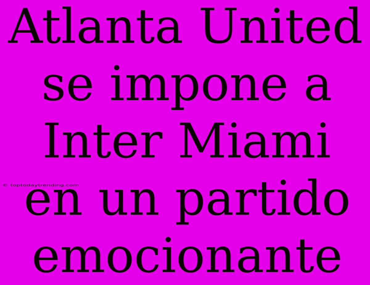 Atlanta United Se Impone A Inter Miami En Un Partido Emocionante