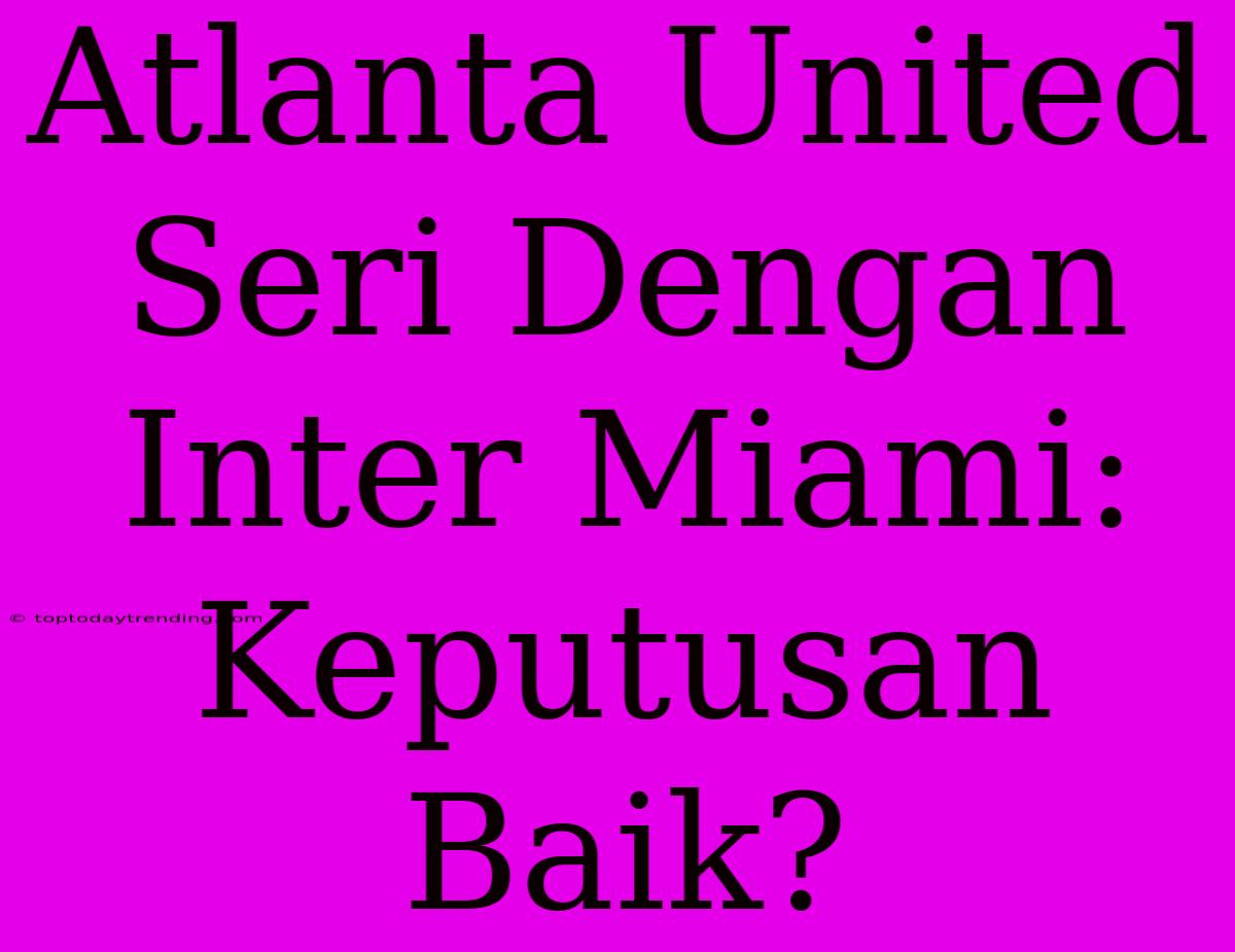 Atlanta United Seri Dengan Inter Miami: Keputusan Baik?