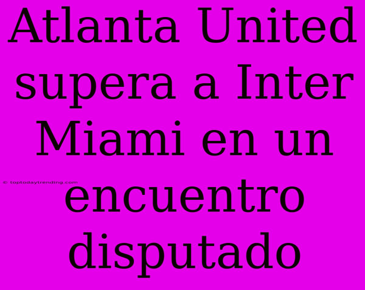 Atlanta United Supera A Inter Miami En Un Encuentro Disputado