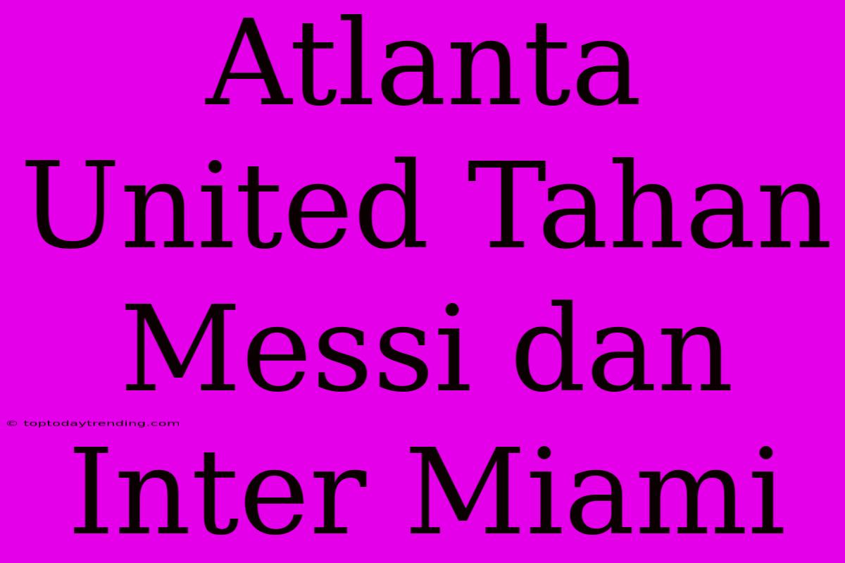 Atlanta United Tahan Messi Dan Inter Miami