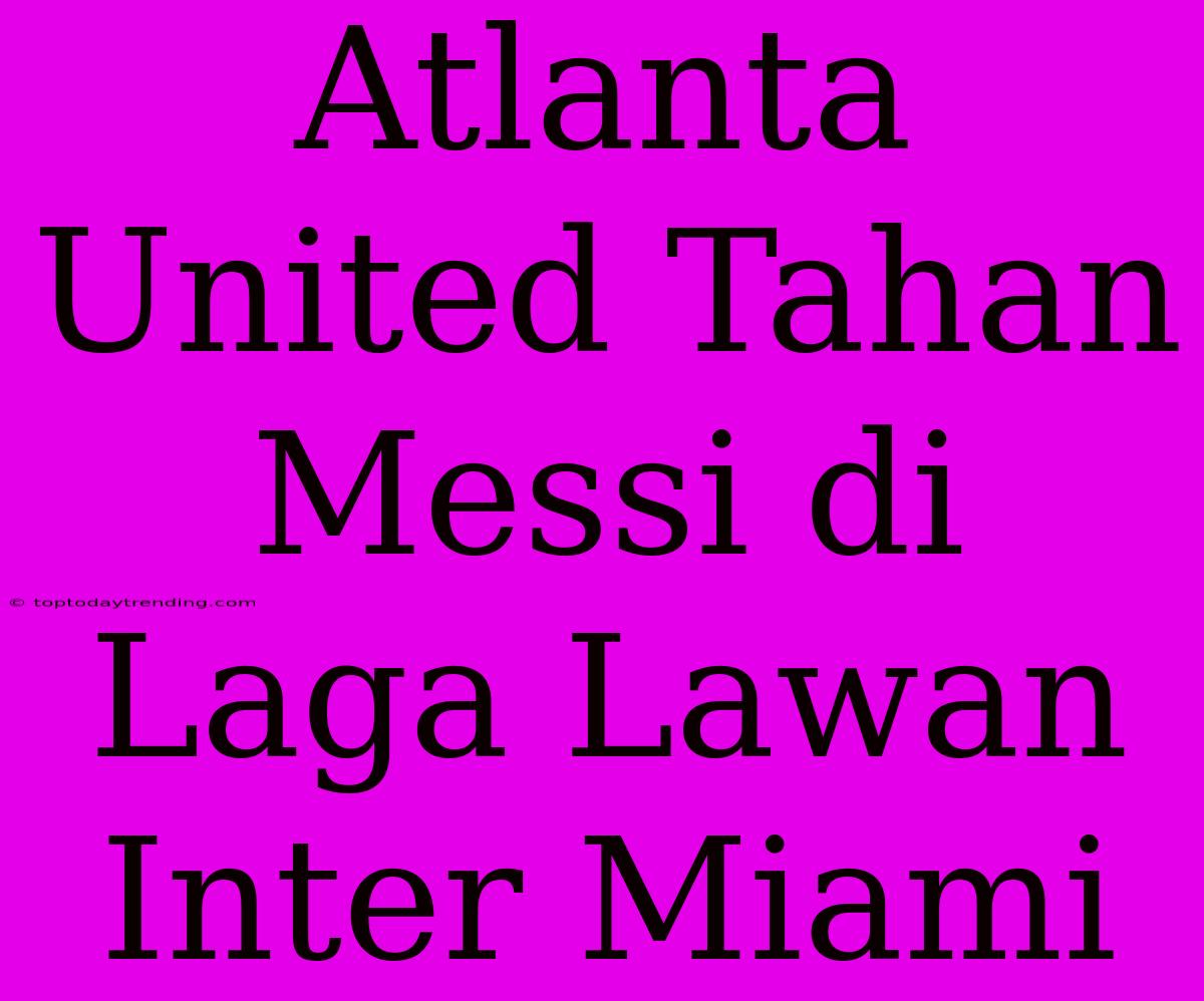 Atlanta United Tahan Messi Di Laga Lawan Inter Miami