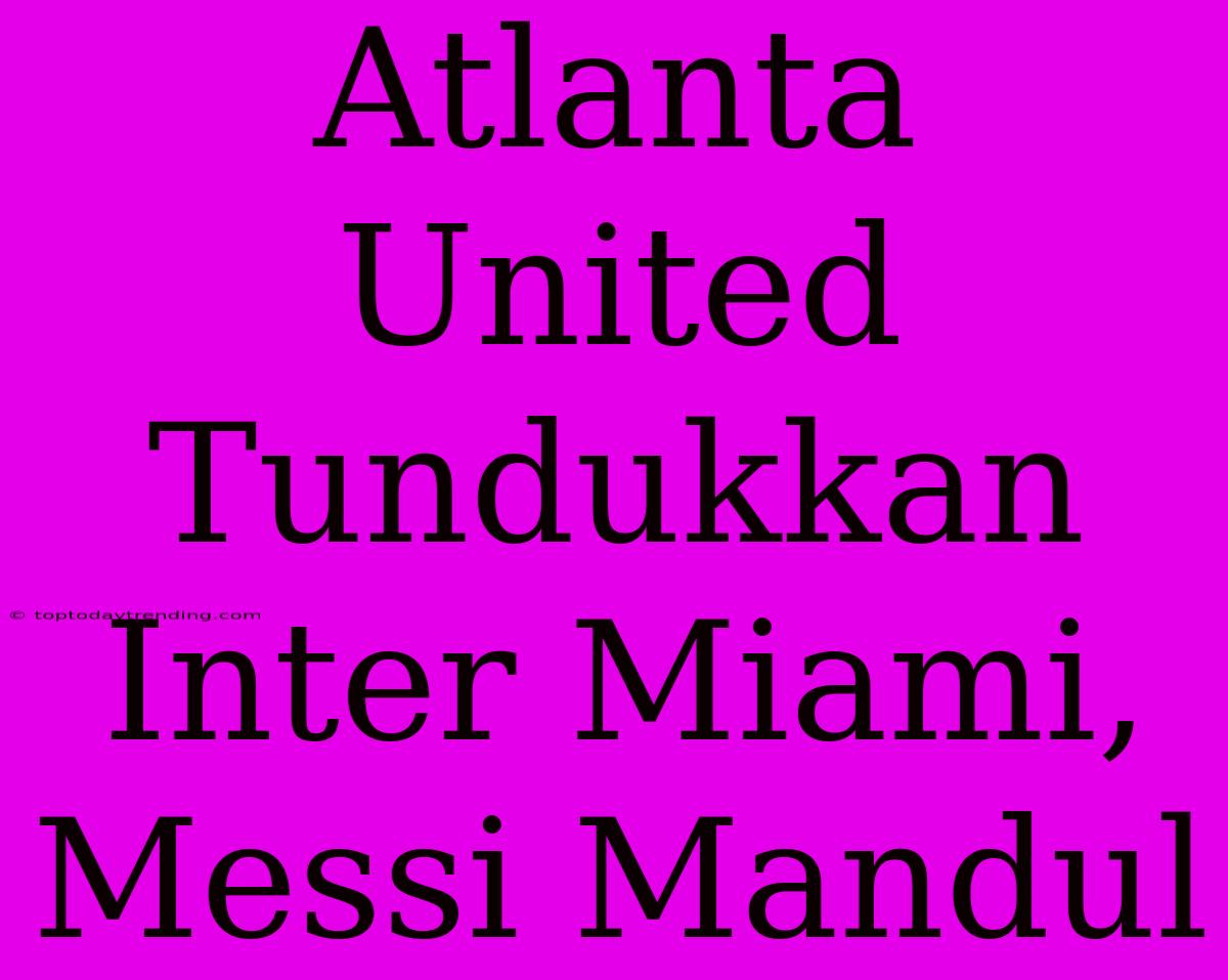 Atlanta United Tundukkan Inter Miami, Messi Mandul