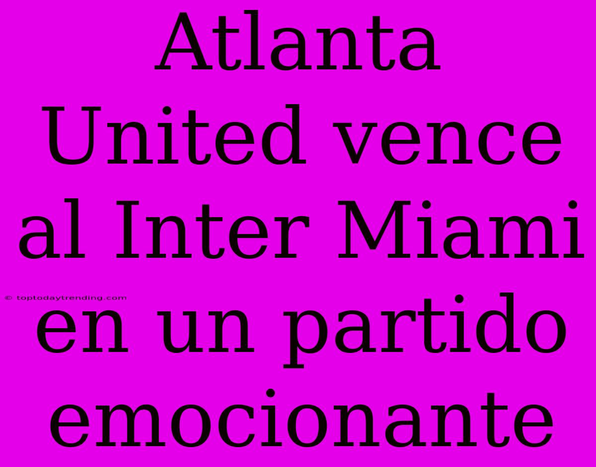 Atlanta United Vence Al Inter Miami En Un Partido Emocionante