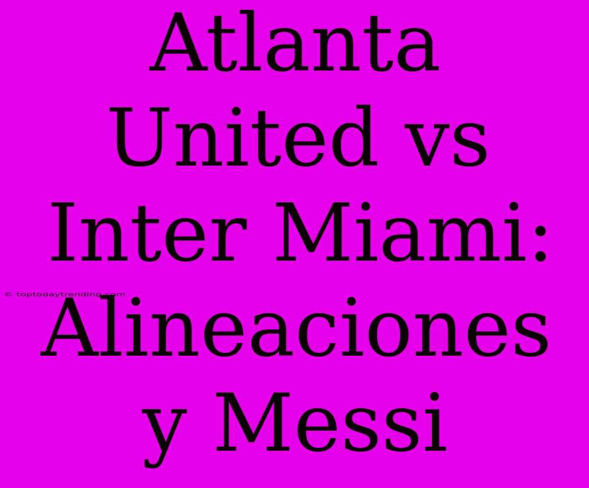 Atlanta United Vs Inter Miami: Alineaciones Y Messi