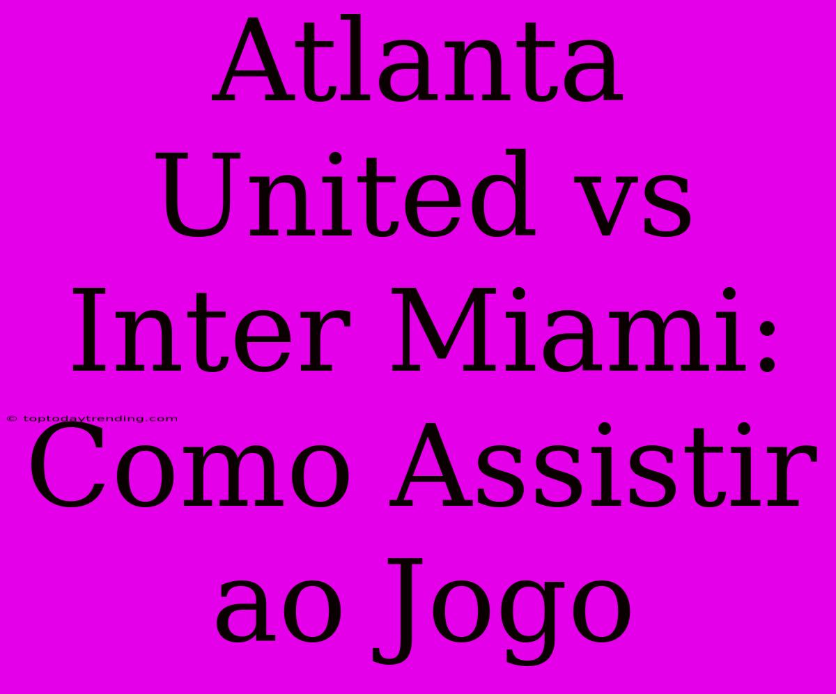 Atlanta United Vs Inter Miami: Como Assistir Ao Jogo