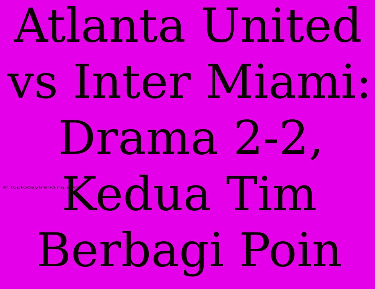 Atlanta United Vs Inter Miami: Drama 2-2, Kedua Tim Berbagi Poin