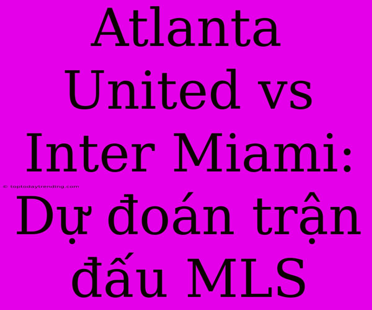 Atlanta United Vs Inter Miami: Dự Đoán Trận Đấu MLS