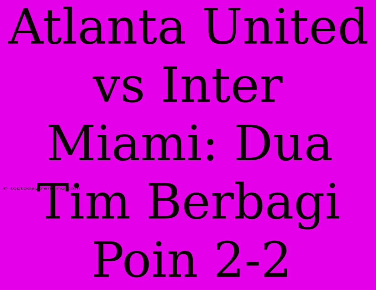 Atlanta United Vs Inter Miami: Dua Tim Berbagi Poin 2-2