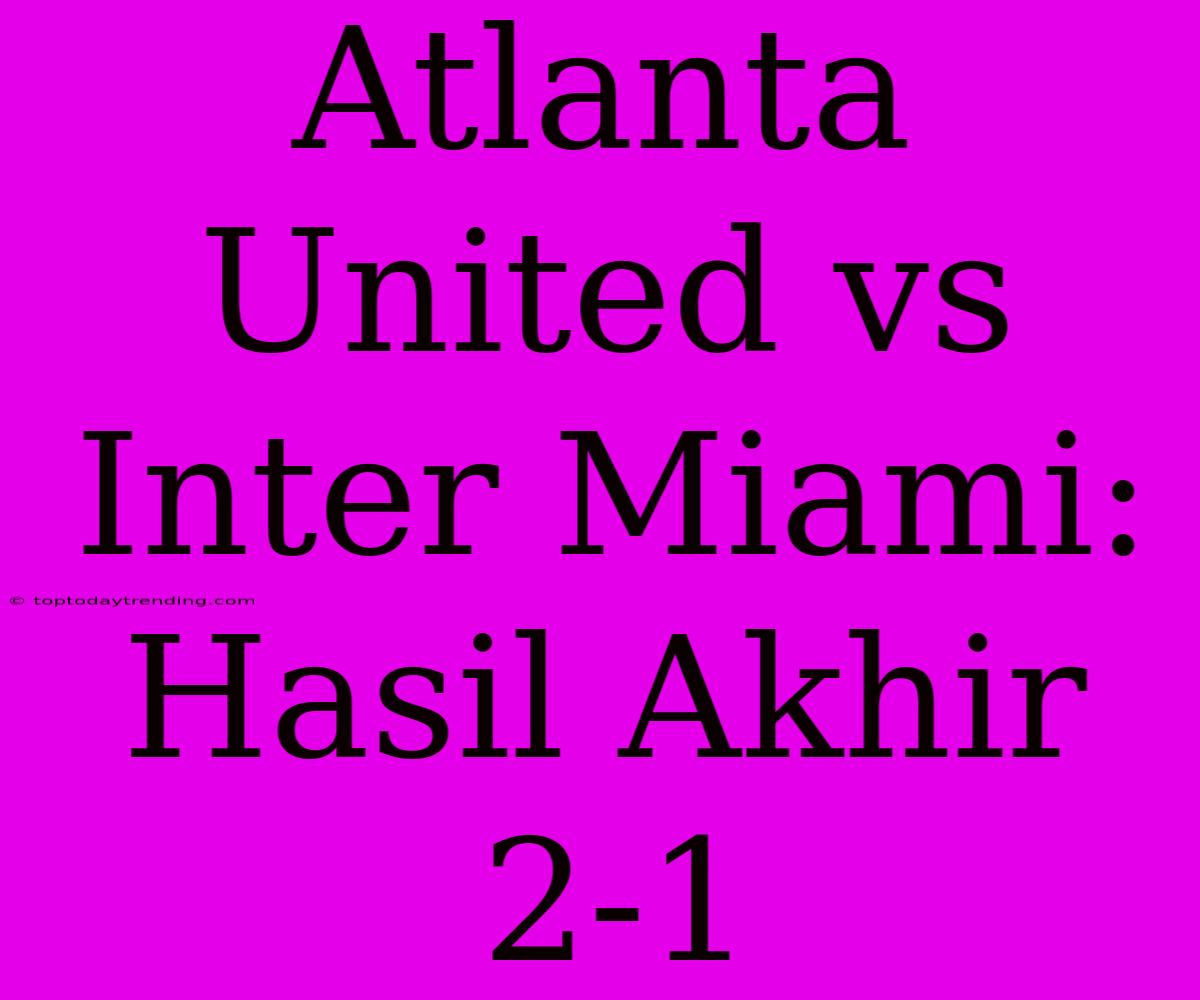 Atlanta United Vs Inter Miami: Hasil Akhir 2-1