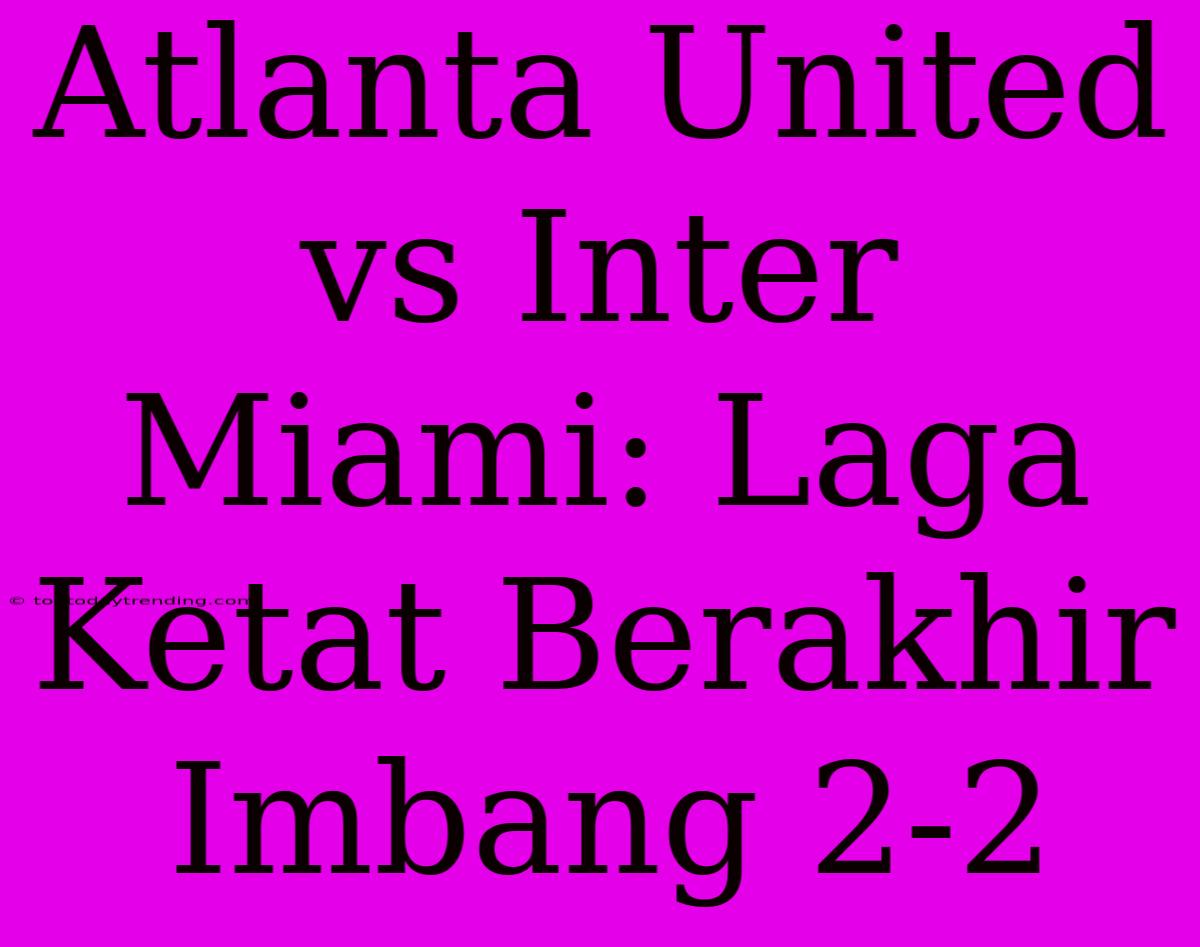 Atlanta United Vs Inter Miami: Laga Ketat Berakhir Imbang 2-2