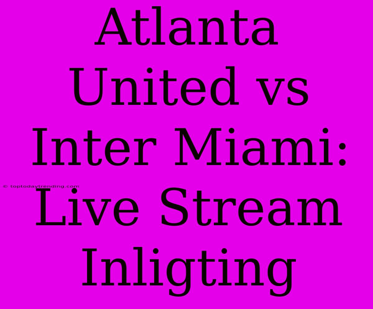 Atlanta United Vs Inter Miami: Live Stream Inligting