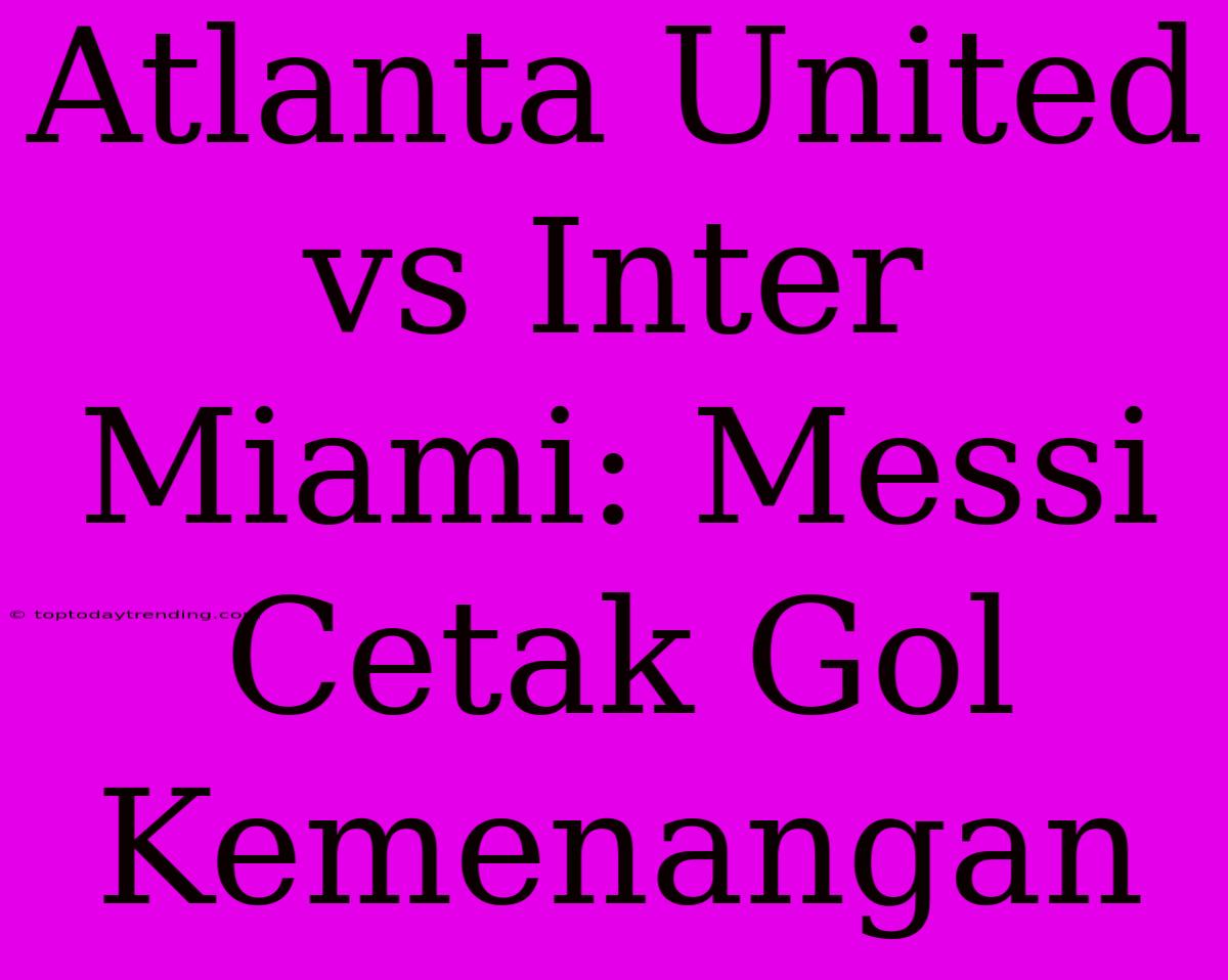 Atlanta United Vs Inter Miami: Messi Cetak Gol Kemenangan