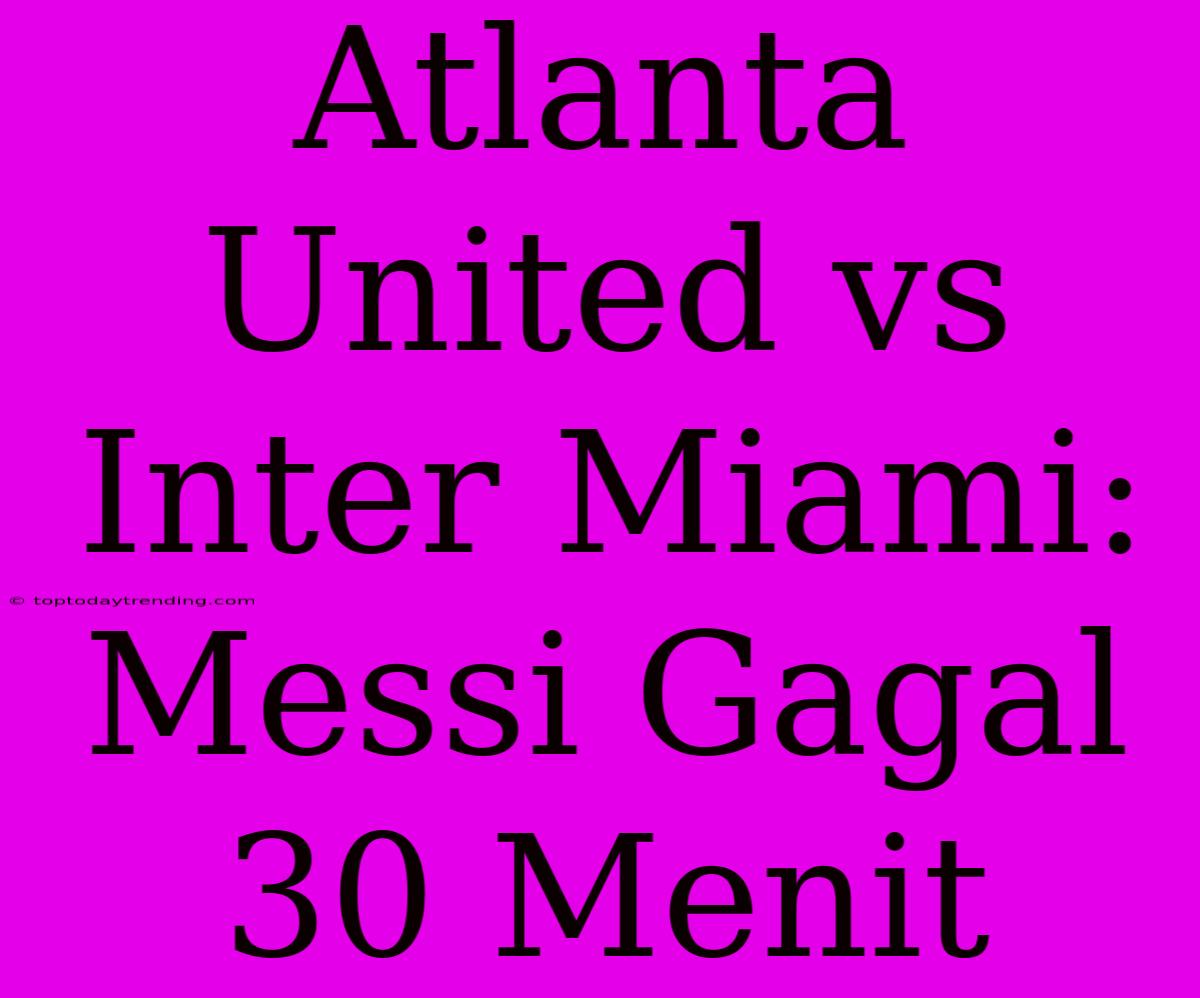 Atlanta United Vs Inter Miami: Messi Gagal 30 Menit