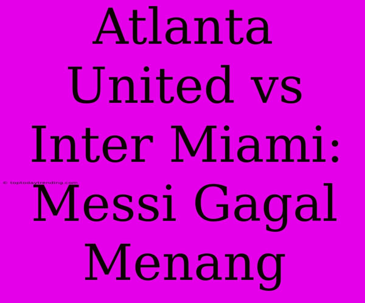 Atlanta United Vs Inter Miami: Messi Gagal Menang