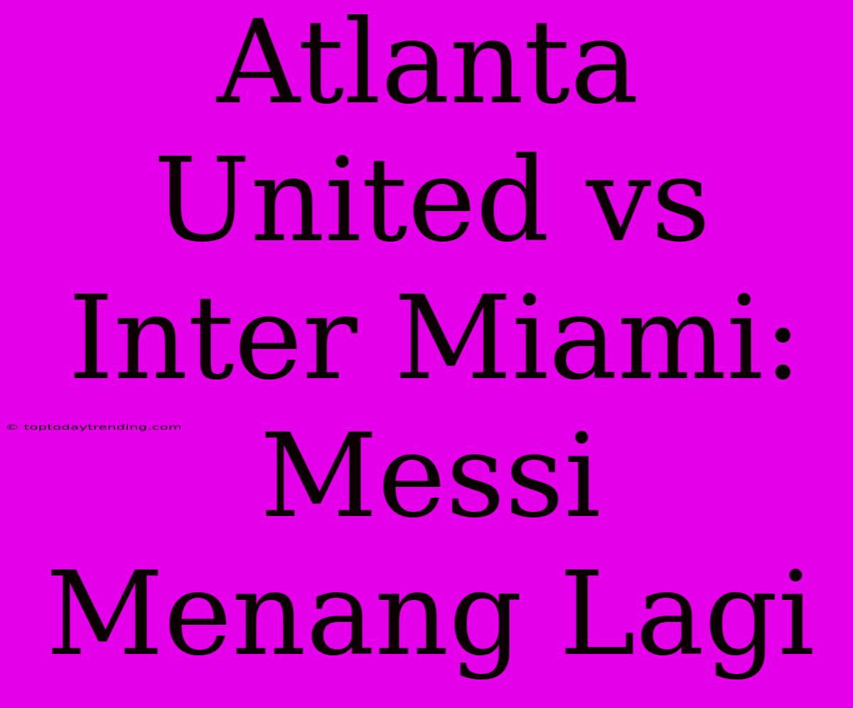 Atlanta United Vs Inter Miami: Messi Menang Lagi