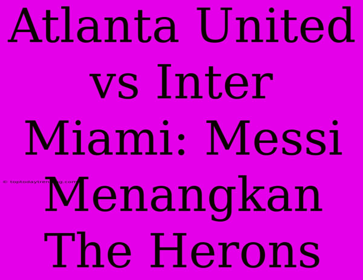 Atlanta United Vs Inter Miami: Messi Menangkan The Herons