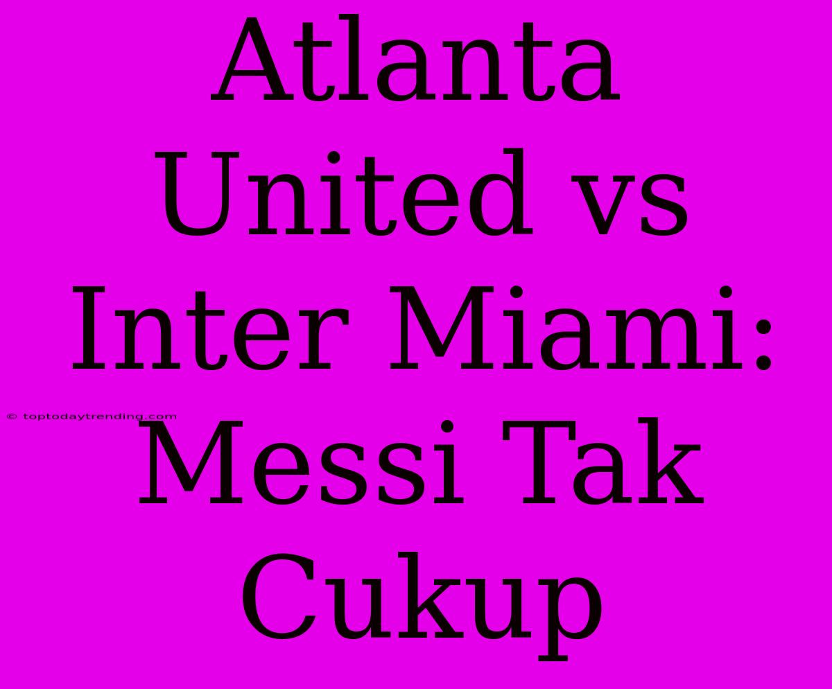 Atlanta United Vs Inter Miami: Messi Tak Cukup