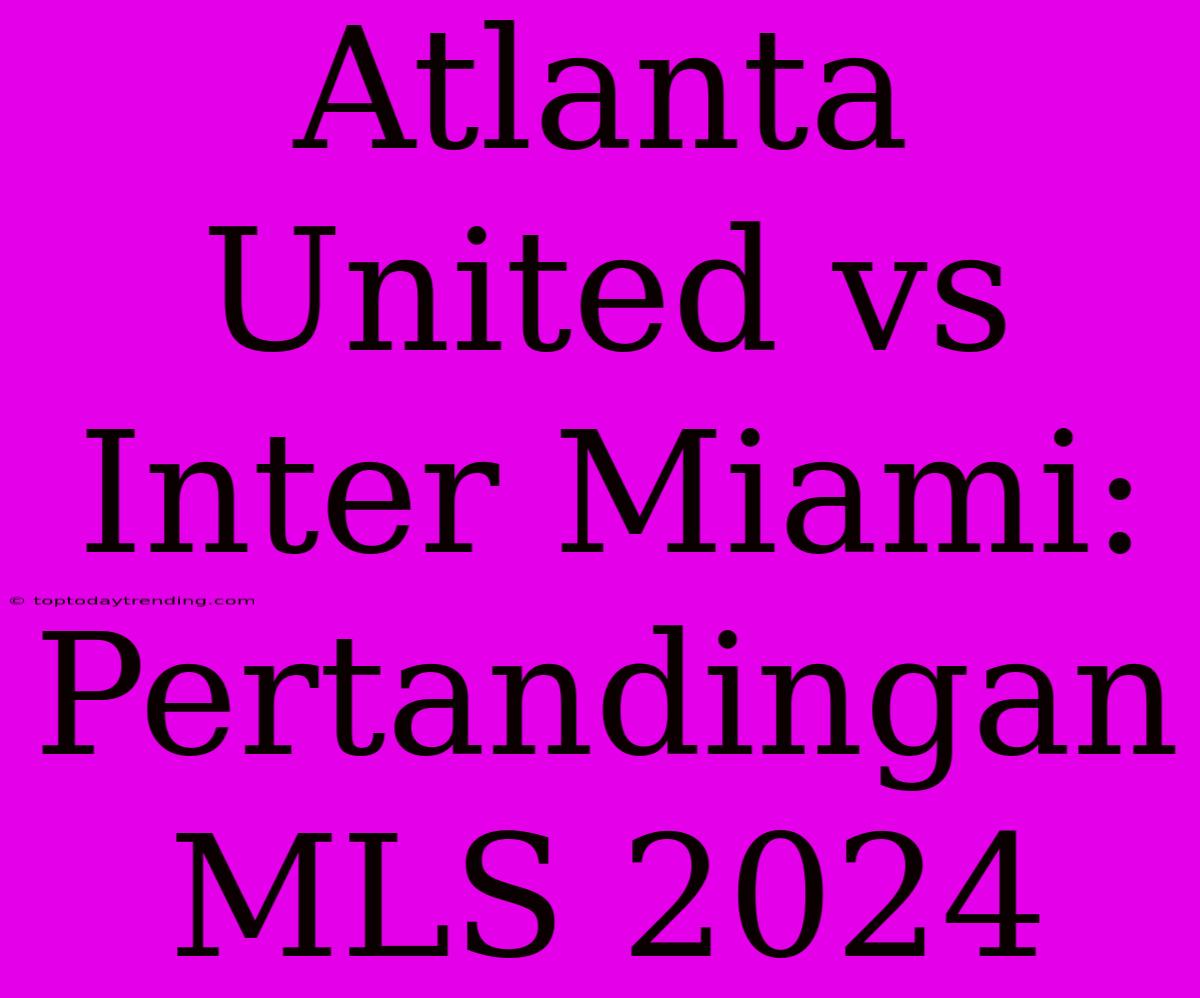 Atlanta United Vs Inter Miami: Pertandingan MLS 2024