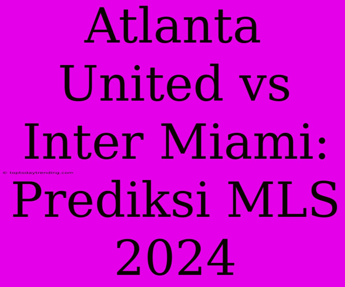 Atlanta United Vs Inter Miami: Prediksi MLS 2024