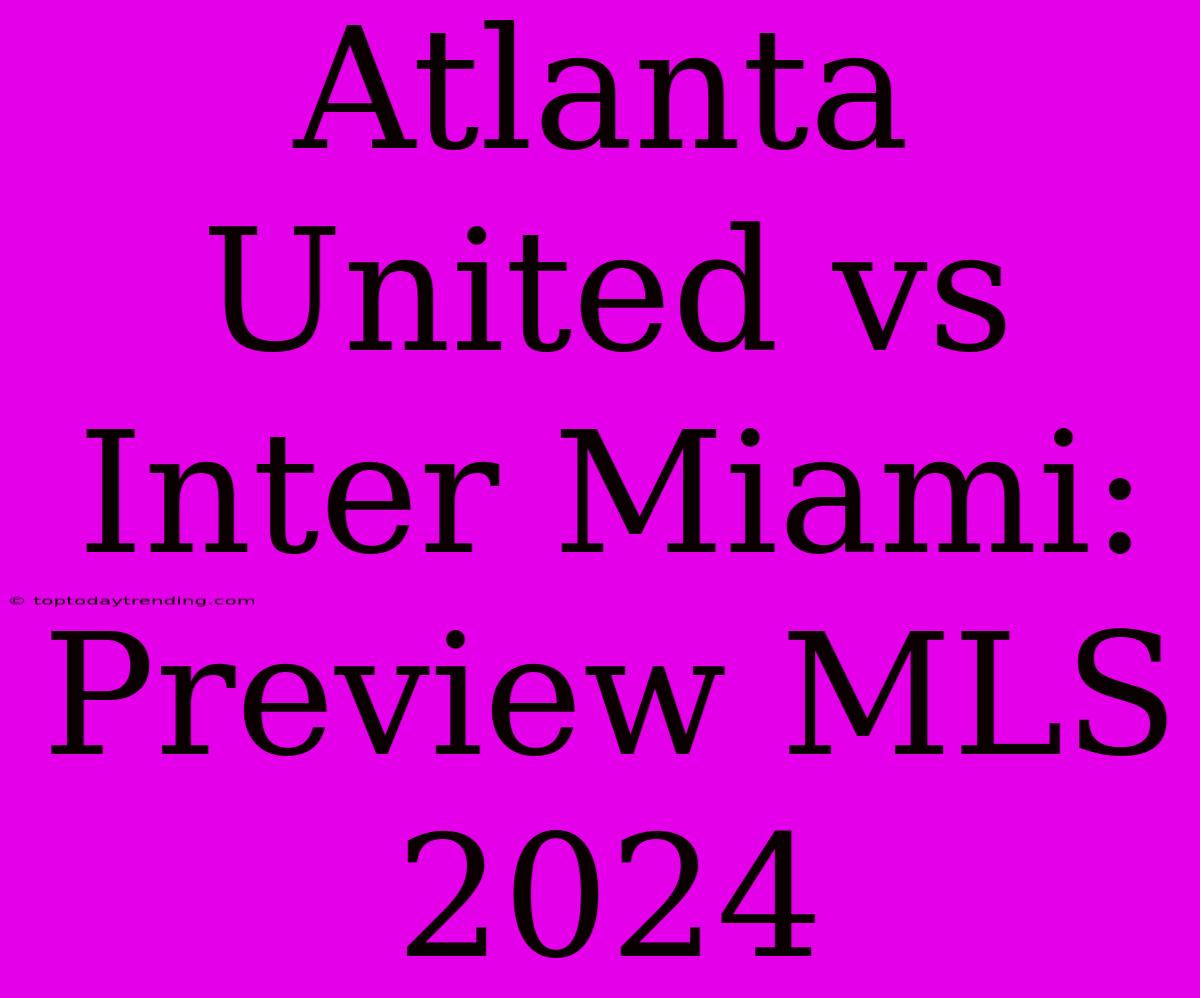 Atlanta United Vs Inter Miami: Preview MLS 2024