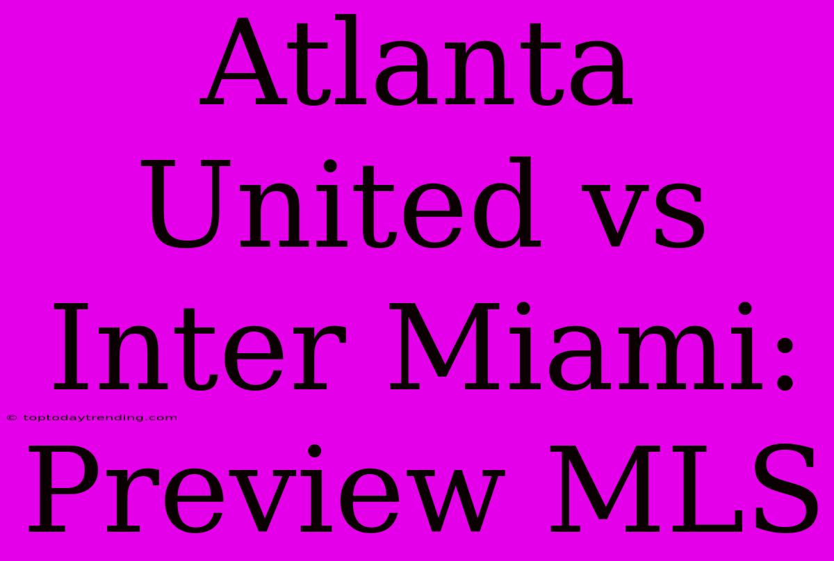 Atlanta United Vs Inter Miami: Preview MLS