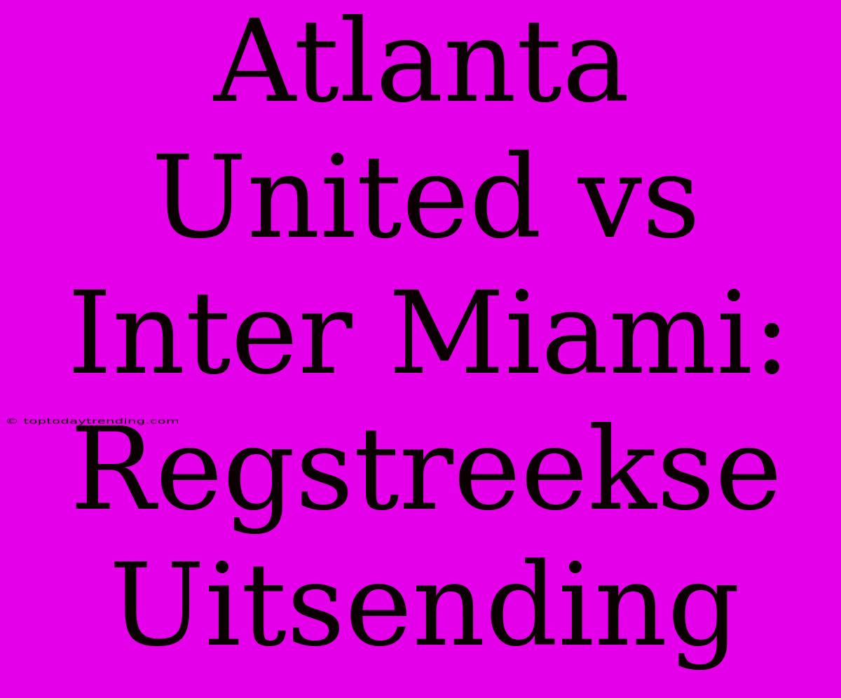 Atlanta United Vs Inter Miami: Regstreekse Uitsending