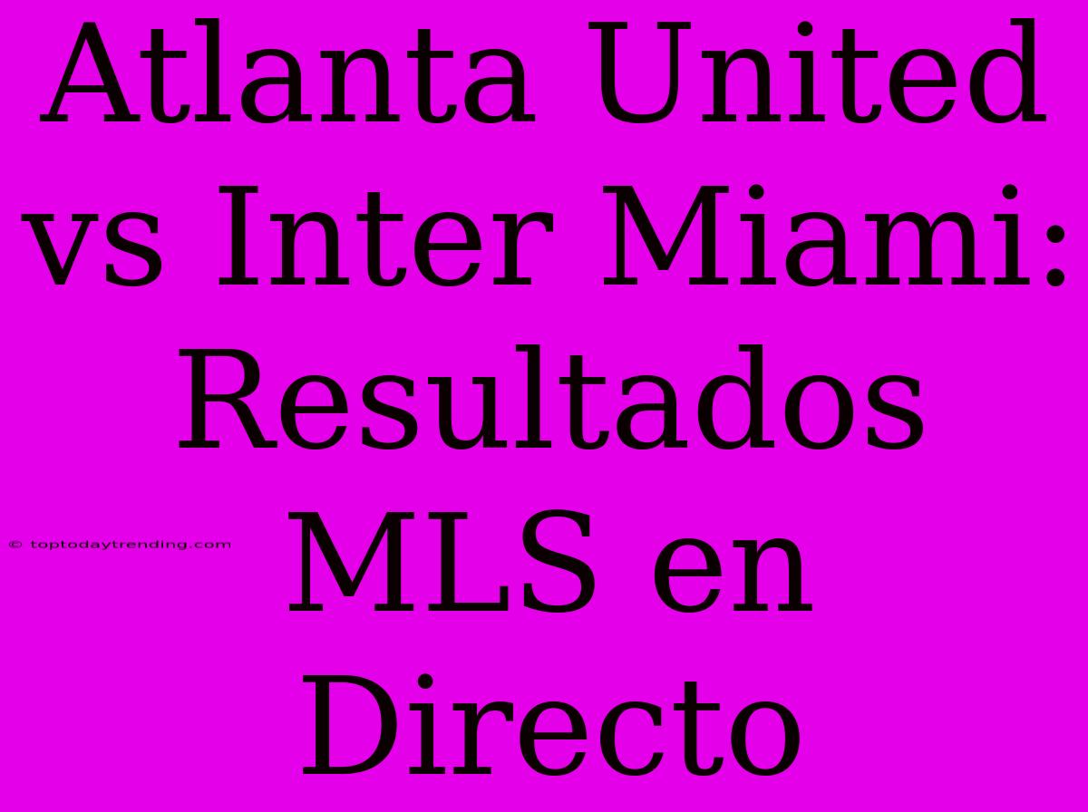 Atlanta United Vs Inter Miami: Resultados MLS En Directo