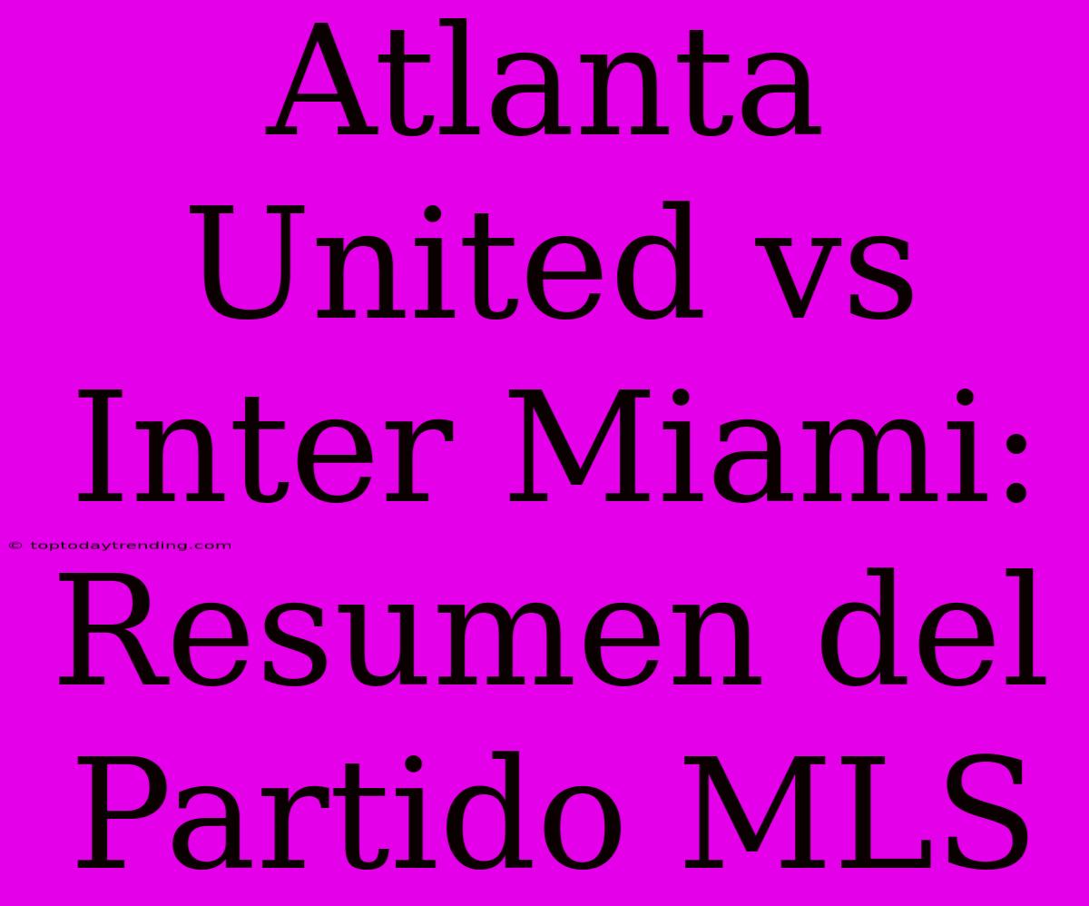 Atlanta United Vs Inter Miami: Resumen Del Partido MLS