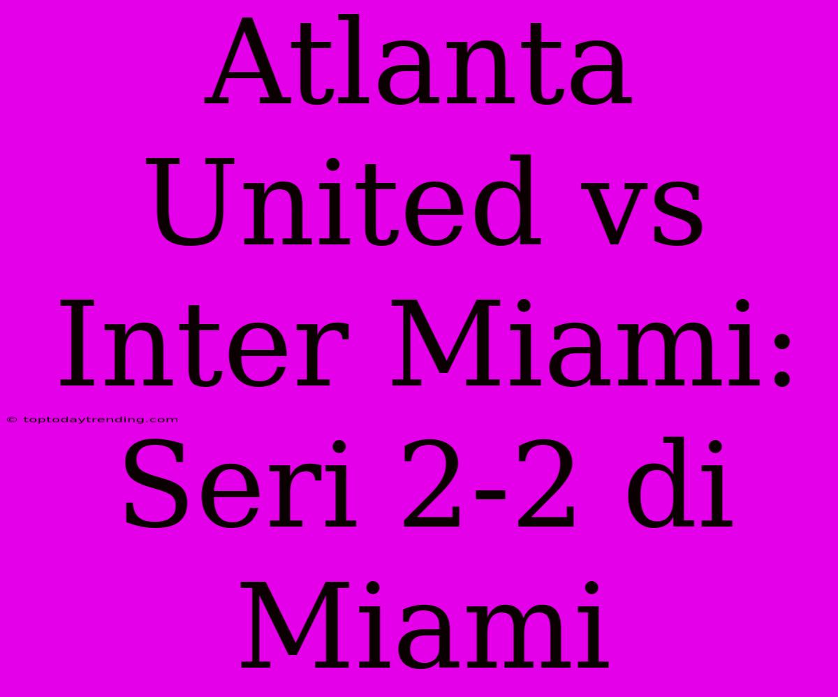 Atlanta United Vs Inter Miami: Seri 2-2 Di Miami