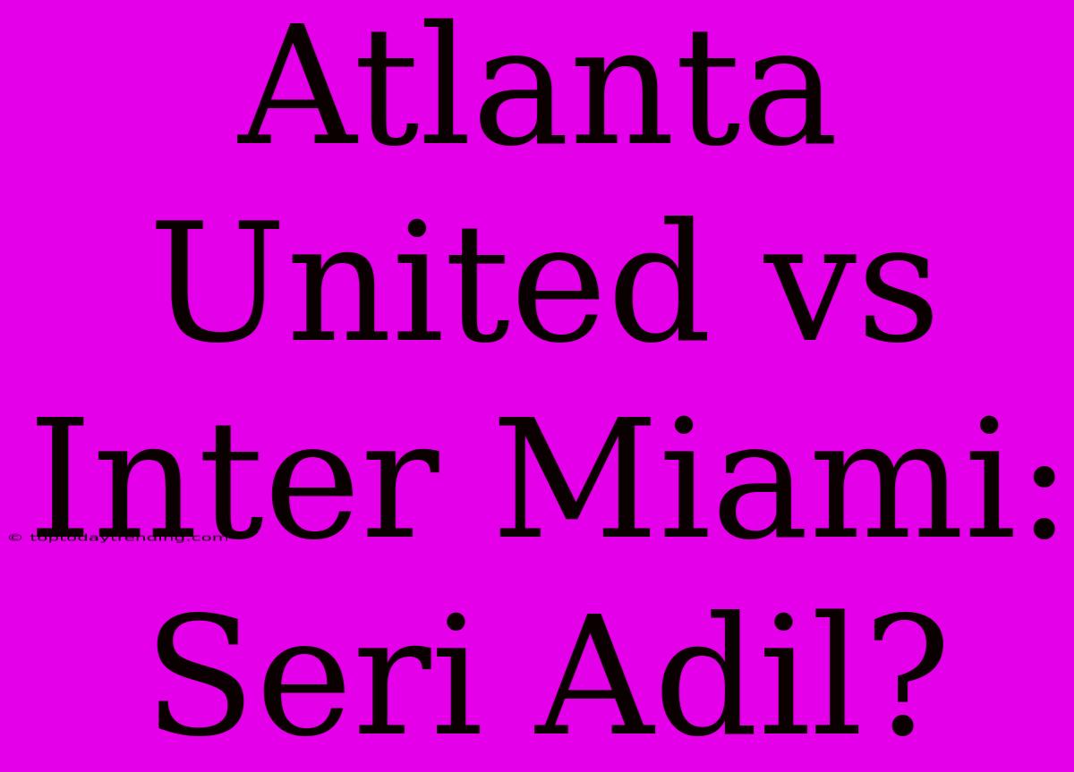 Atlanta United Vs Inter Miami: Seri Adil?