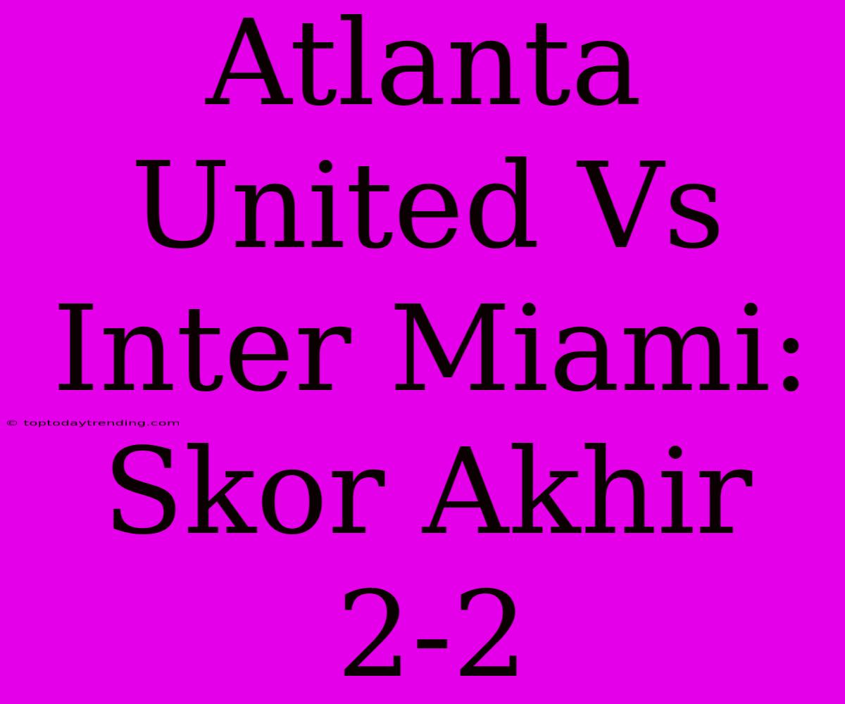 Atlanta United Vs Inter Miami: Skor Akhir 2-2