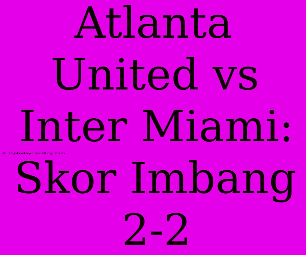 Atlanta United Vs Inter Miami: Skor Imbang 2-2