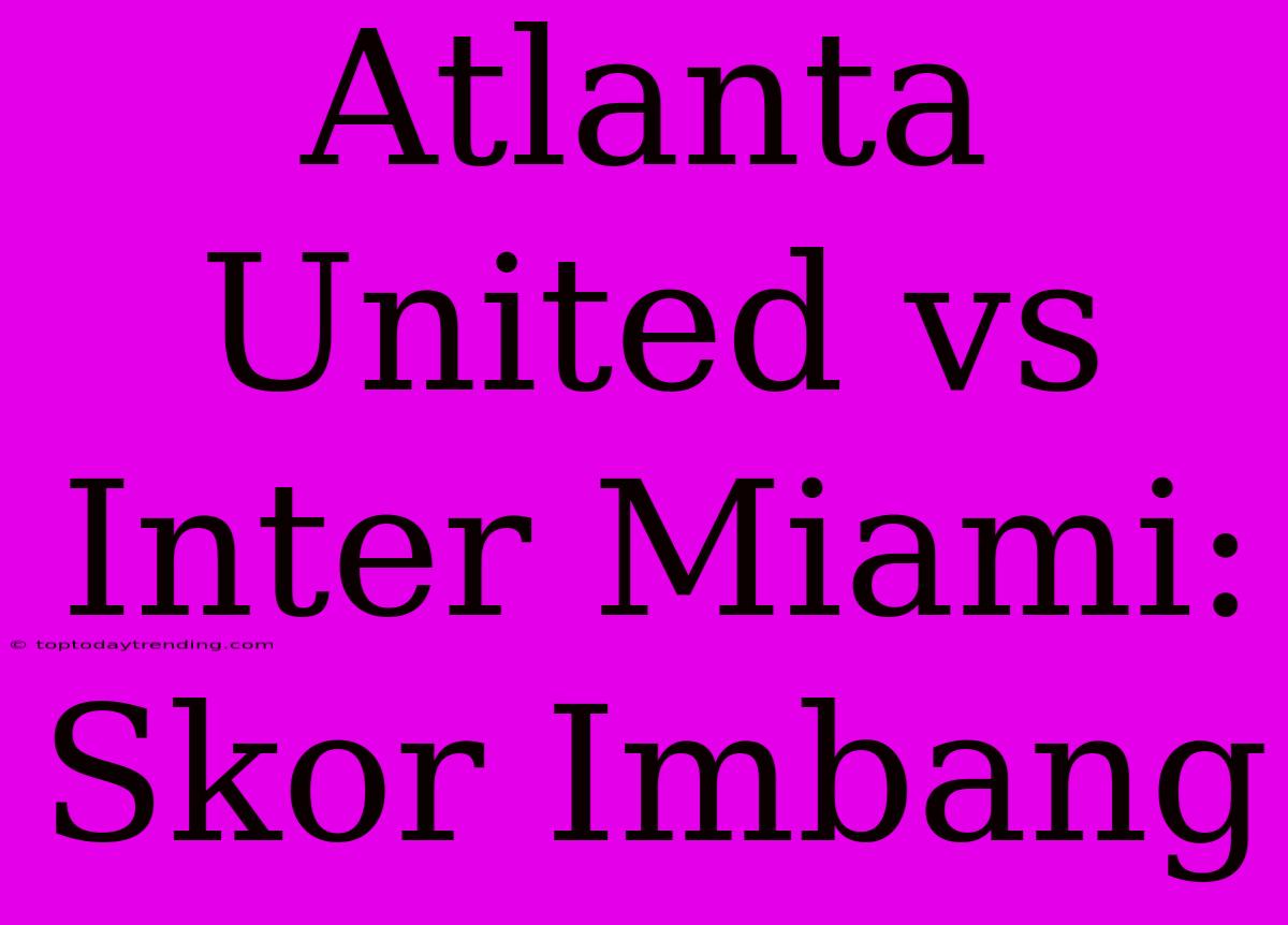 Atlanta United Vs Inter Miami: Skor Imbang