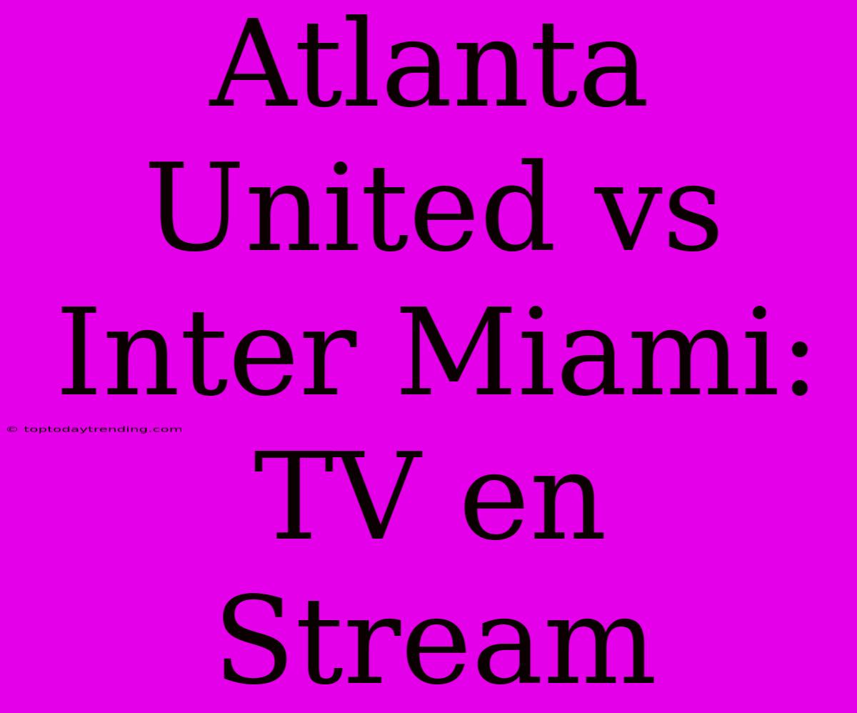 Atlanta United Vs Inter Miami: TV En Stream