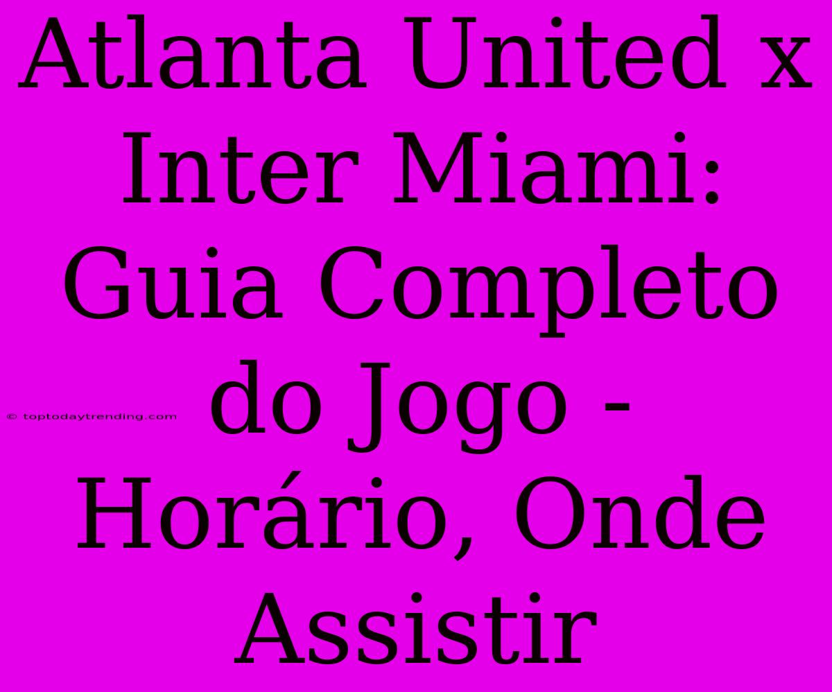 Atlanta United X Inter Miami: Guia Completo Do Jogo - Horário, Onde Assistir